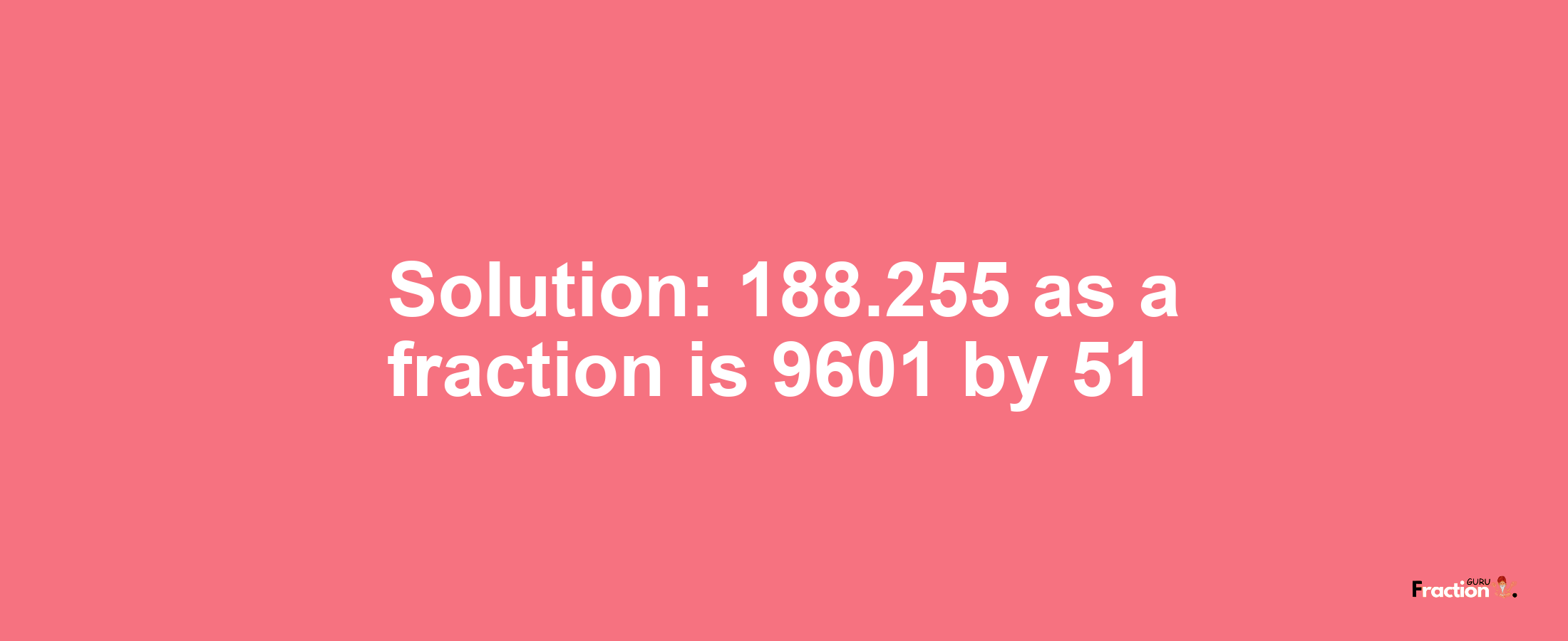 Solution:188.255 as a fraction is 9601/51